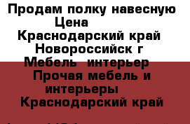 Продам полку навесную › Цена ­ 1 500 - Краснодарский край, Новороссийск г. Мебель, интерьер » Прочая мебель и интерьеры   . Краснодарский край